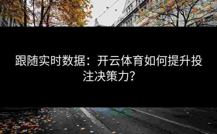 跟随实时数据：开云体育如何提升投注决策力？