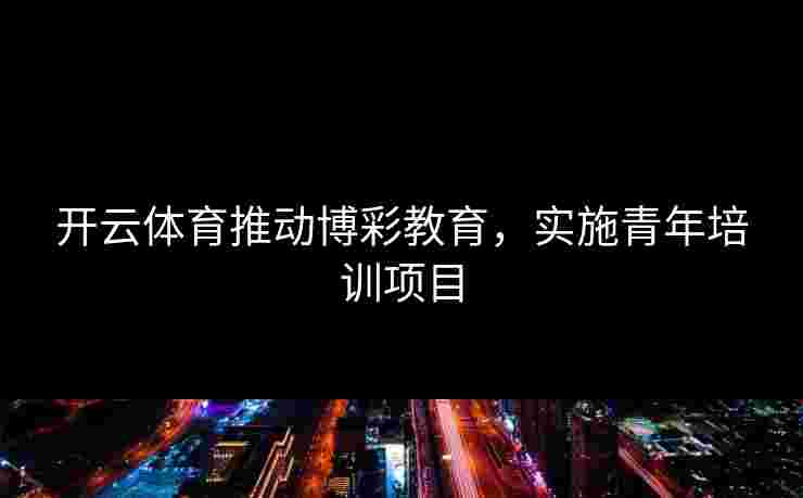 开云体育推动博彩教育,实施青年培训项目 开云体育推动博彩教育,实施青年培训项目