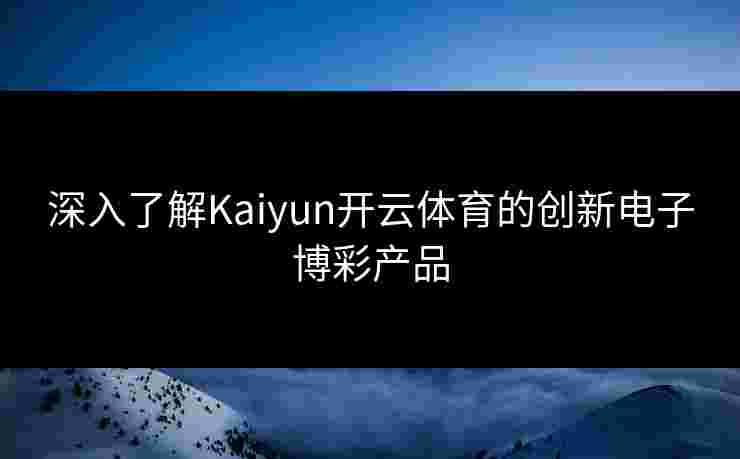 深入了解Kaiyun开云体育的创新电子博彩产品 深入了解Kaiyun开云体育的创新电子博彩产品