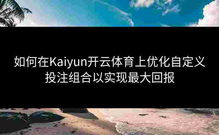 如何在Kaiyun开云体育上优化自定义投注组合以实现最大回报
