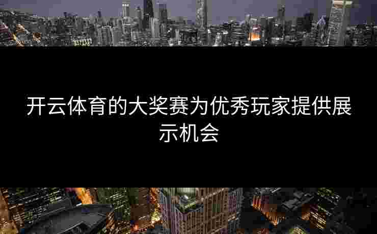 开云体育的大奖赛为优秀玩家提供展示机会 开云体育的大奖赛为优秀玩家提供展示机会