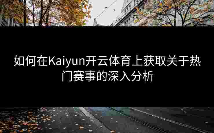 如何在Kaiyun开云体育上获取关于热门赛事的深入分析