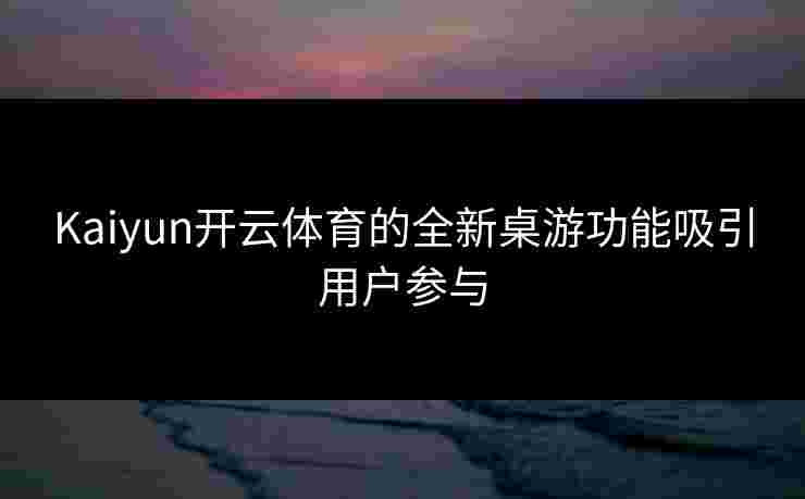 Kaiyun开云体育的全新桌游功能吸引用户参与