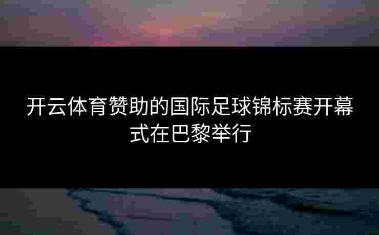开云体育赞助的国际足球锦标赛开幕式在巴黎举行
