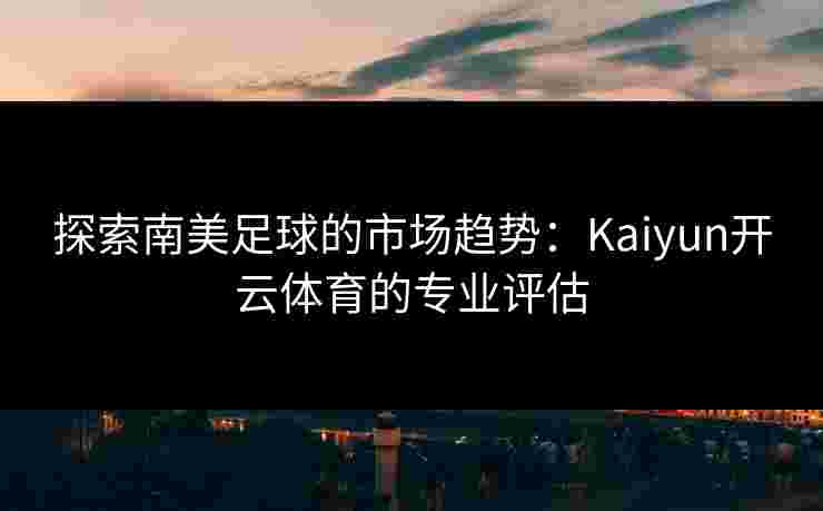 探索南美足球的市场趋势：Kaiyun开云体育的专业评估
