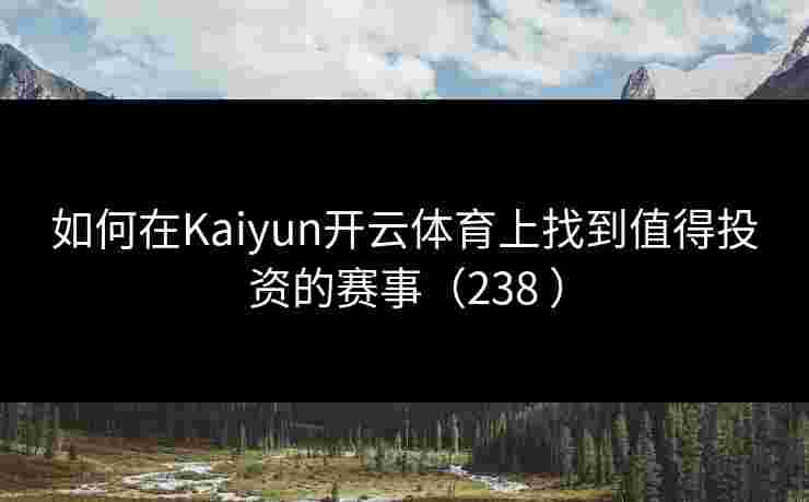 如何在Kaiyun开云体育上找到值得投资的赛事（238 ）