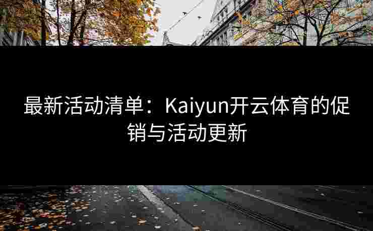 最新活动清单：Kaiyun开云体育的促销与活动更新
