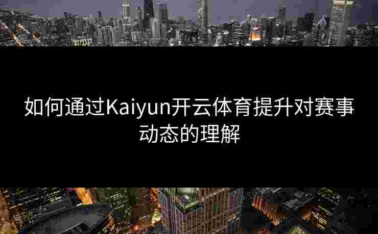 如何通过Kaiyun开云体育提升对赛事动态的理解