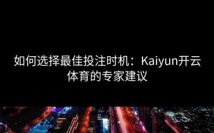 如何选择最佳投注时机：Kaiyun开云体育的专家建议