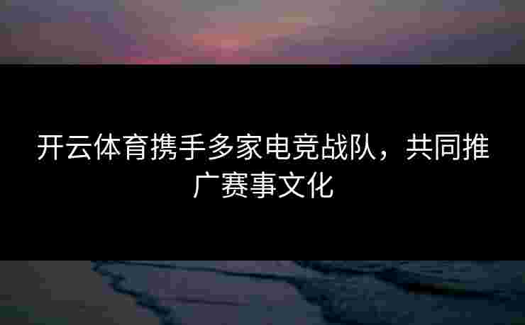 开云体育携手多家电竞战队,共同推广赛事文化 开云体育携手多家电竞战队,共同推广赛事文化