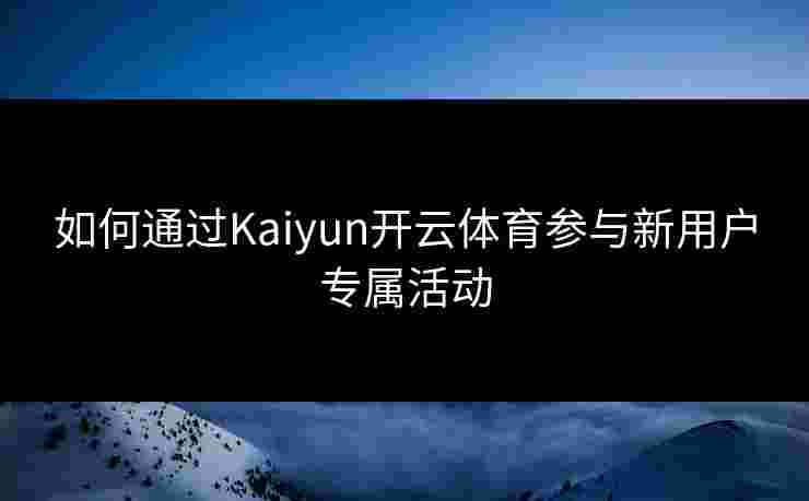 如何通过Kaiyun开云体育参与新用户专属活动