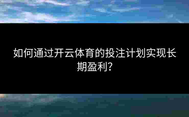 如何通过开云体育的投注计划实现长期盈利？