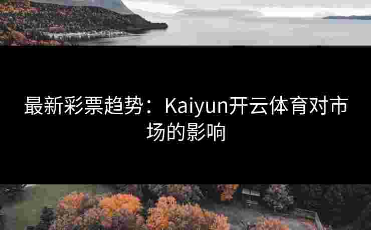 最新彩票趋势：Kaiyun开云体育对市场的影响