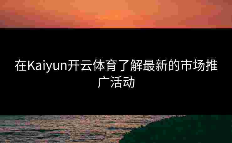 在Kaiyun开云体育了解最新的市场推广活动 在Kaiyun开云体育了解最新的市场推广活动