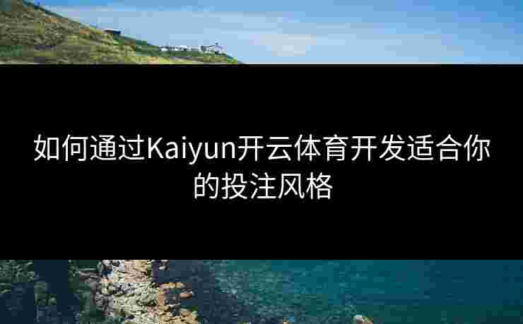 如何通过Kaiyun开云体育开发适合你的投注风格 如何通过Kaiyun开云体育开发适合你的投注风格