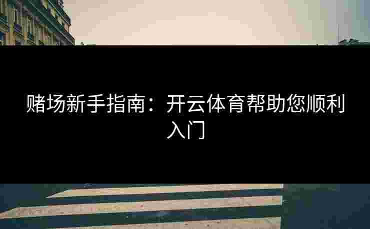 赌场新手指南:开云体育帮助您顺利入门 赌场新手指南:开云体育帮助您顺利入门