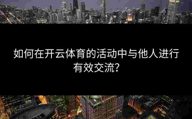 如何在开云体育的活动中与他人进行有效交流？