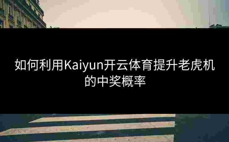 如何利用Kaiyun开云体育提升老虎机的中奖概率