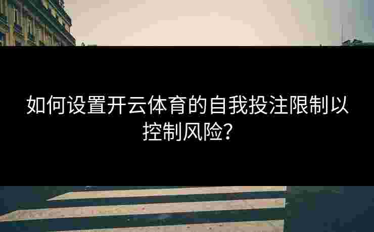 如何设置开云体育的自我投注限制以控制风险? 如何设置开云体育的自我投注限制以控制风险?