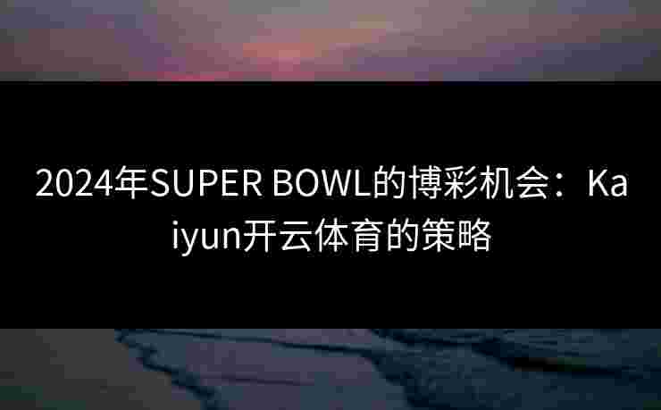 2024年SUPER BOWL的博彩机会：Kaiyun开云体育的策略