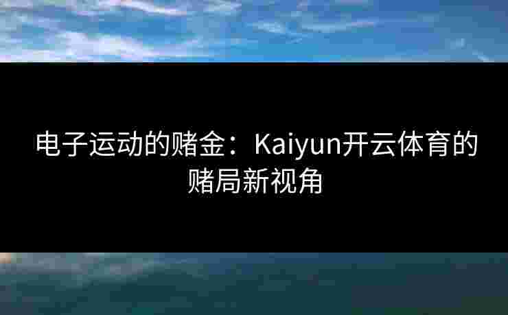 电子运动的赌金：Kaiyun开云体育的赌局新视角