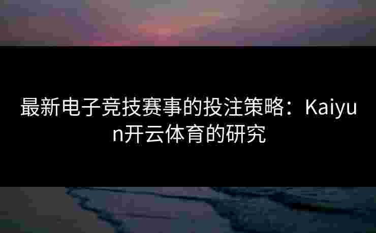 最新电子竞技赛事的投注策略：Kaiyun开云体育的研究
