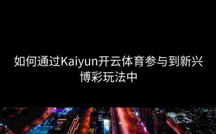 如何通过Kaiyun开云体育参与到新兴博彩玩法中