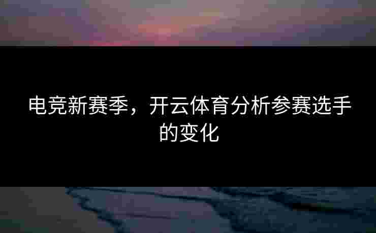 电竞新赛季,开云体育分析参赛选手的变化 电竞新赛季,开云体育分析参赛选手的变化