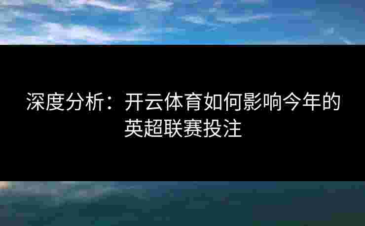 深度分析：开云体育如何影响今年的英超联赛投注