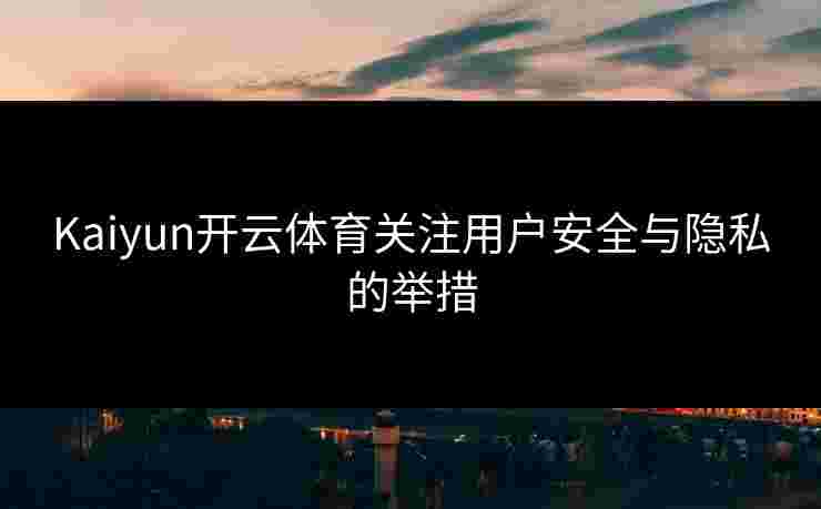 Kaiyun开云体育关注用户安全与隐私的举措