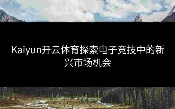 Kaiyun开云体育探索电子竞技中的新兴市场机会