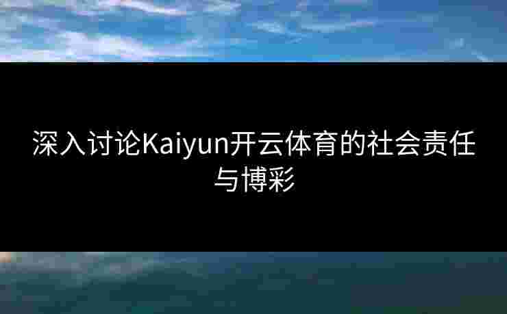 深入讨论Kaiyun开云体育的社会责任与博彩
