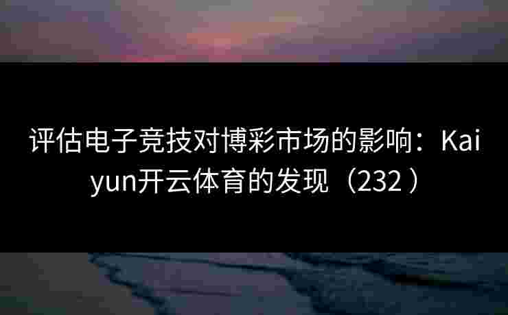 评估电子竞技对博彩市场的影响：Kaiyun开云体育的发现（232 ）