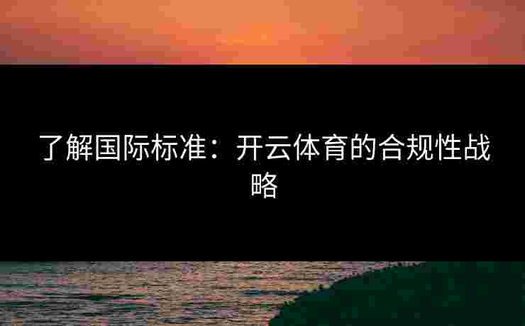 了解国际标准：开云体育的合规性战略