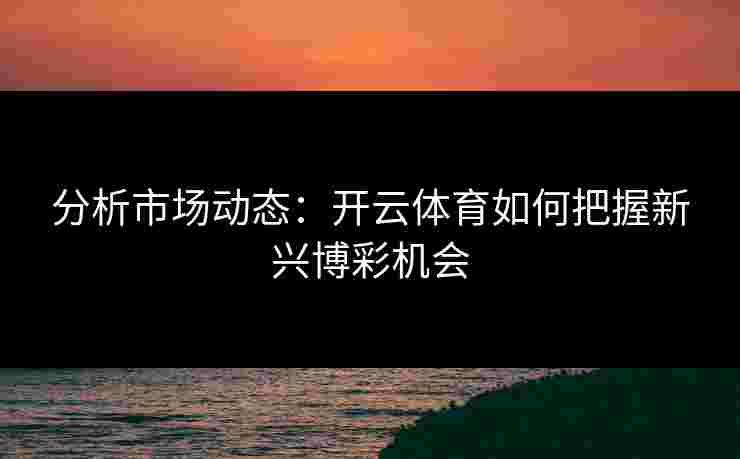 分析市场动态:开云体育如何把握新兴博彩机会 分析市场动态:开云体育如何把握新兴博彩机会