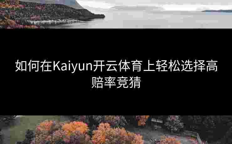 如何在Kaiyun开云体育上轻松选择高赔率竞猜