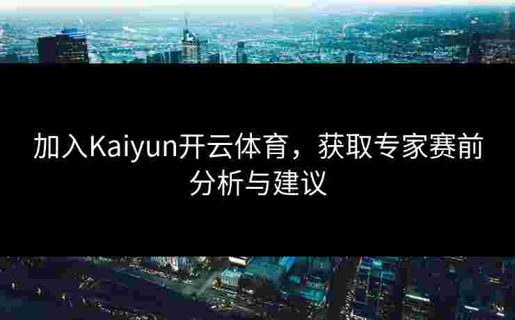 加入Kaiyun开云体育，获取专家赛前分析与建议