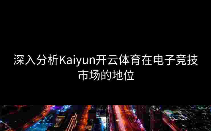 深入分析Kaiyun开云体育在电子竞技市场的地位