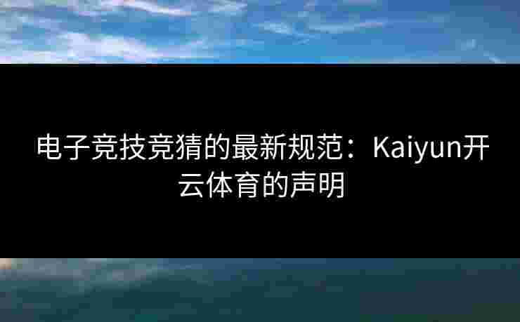 电子竞技竞猜的最新规范：Kaiyun开云体育的声明