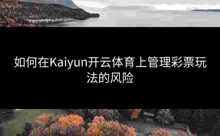 如何在Kaiyun开云体育上管理彩票玩法的风险