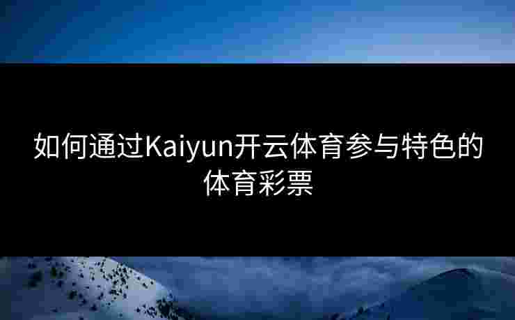 如何通过Kaiyun开云体育参与特色的体育彩票