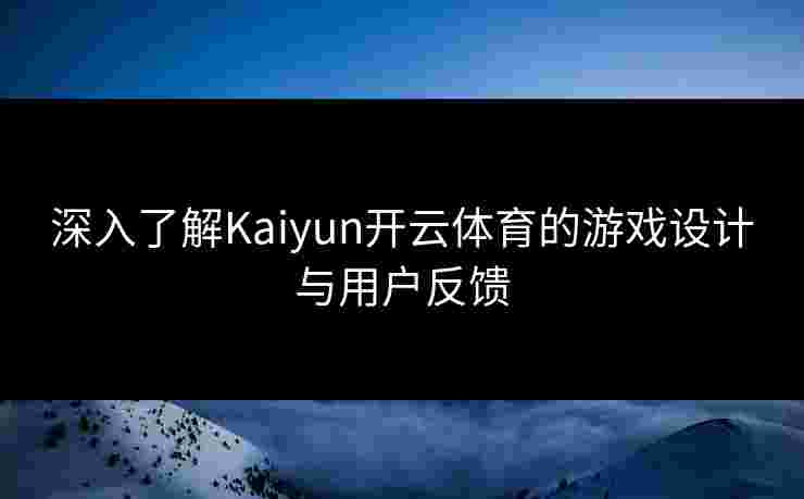 深入了解Kaiyun开云体育的游戏设计与用户反馈