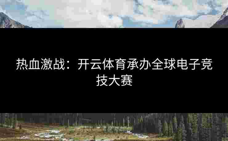 热血激战：开云体育承办全球电子竞技大赛