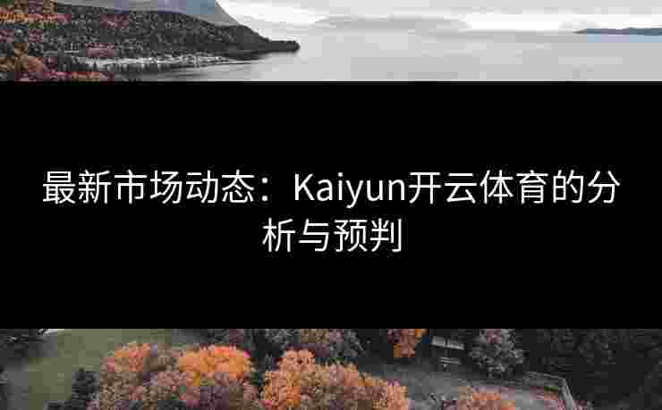 最新市场动态：Kaiyun开云体育的分析与预判