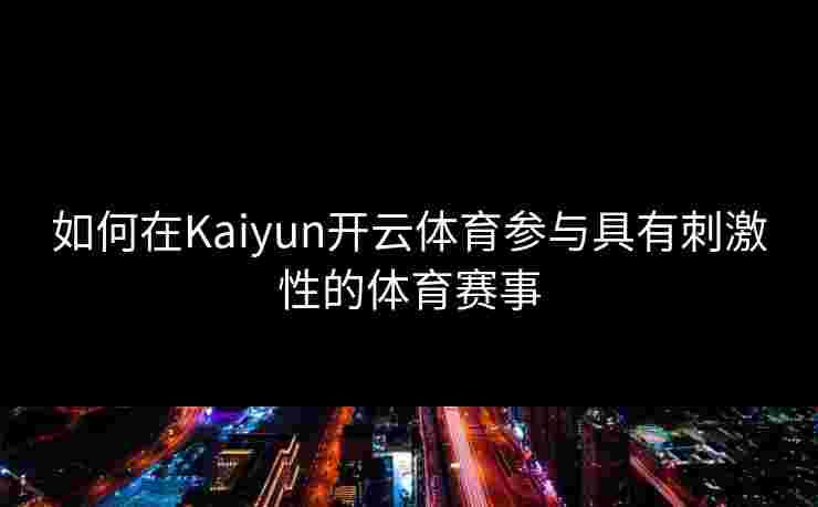 如何在Kaiyun开云体育参与具有刺激性的体育赛事