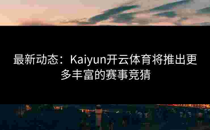 最新动态：Kaiyun开云体育将推出更多丰富的赛事竞猜