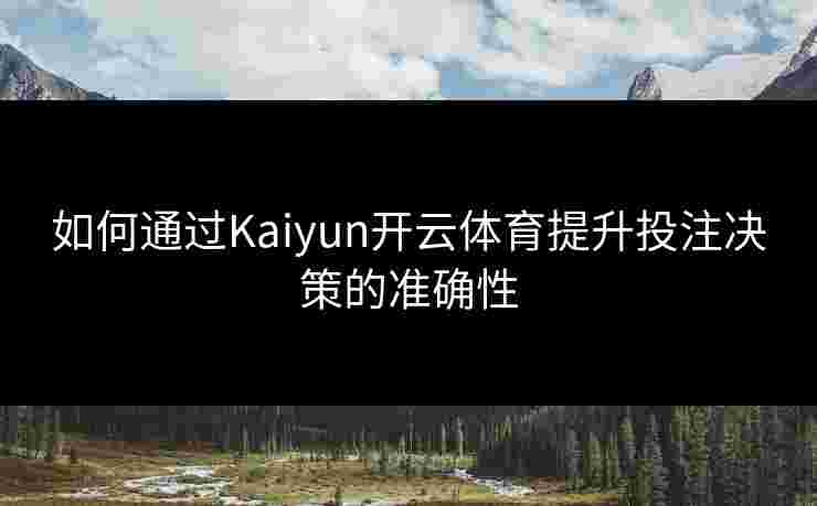 如何通过Kaiyun开云体育提升投注决策的准确性