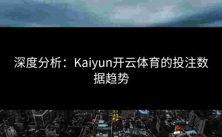 深度分析：Kaiyun开云体育的投注数据趋势