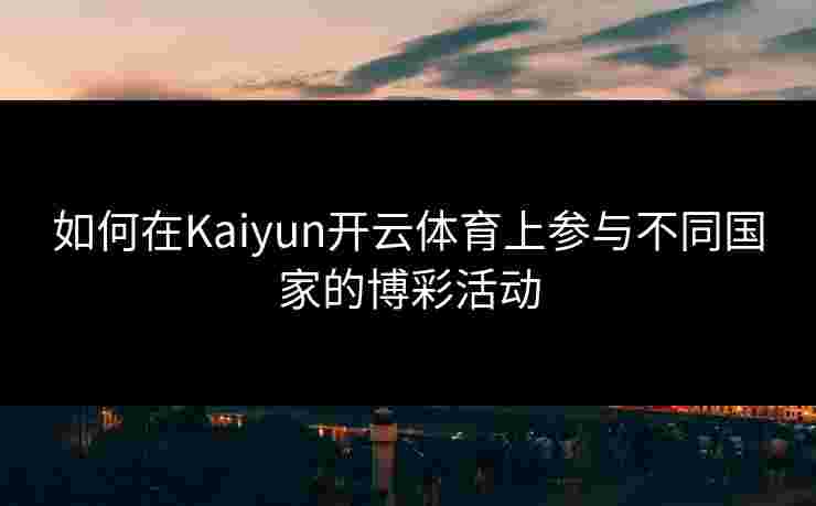 如何在Kaiyun开云体育上参与不同国家的博彩活动