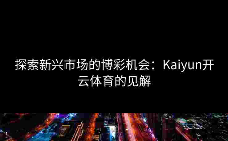 探索新兴市场的博彩机会：Kaiyun开云体育的见解